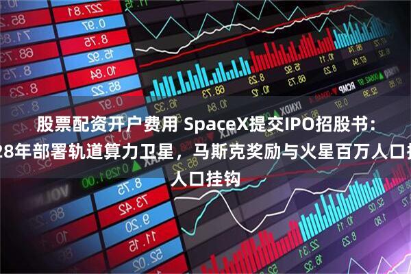 股票配资开户费用 SpaceX提交IPO招股书:2028年部署轨道算力卫星,马斯克奖励与火星百万人口挂钩