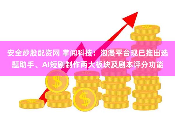 安全炒股配资网 掌阅科技：泡漫平台现已推出选题助手、AI短剧制作两大板块及剧本评分功能