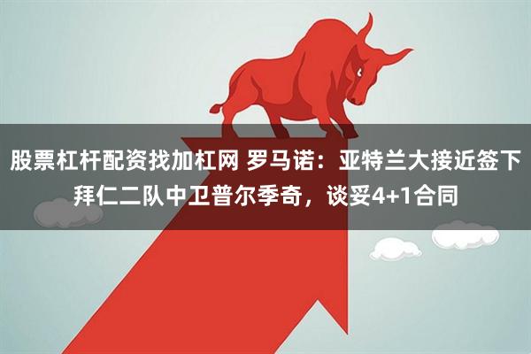股票杠杆配资找加杠网 罗马诺：亚特兰大接近签下拜仁二队中卫普尔季奇，谈妥4+1合同