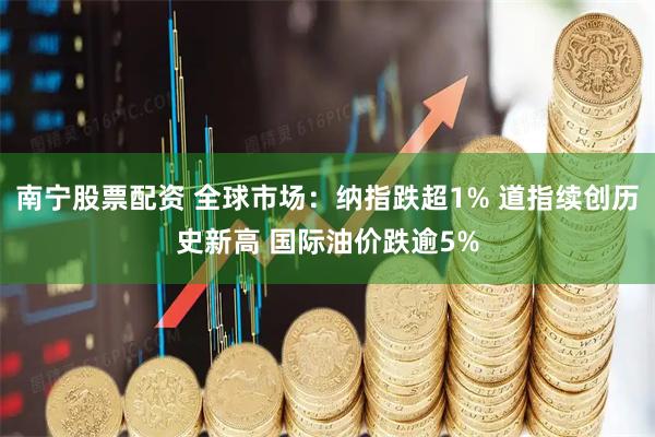 南宁股票配资 全球市场:纳指跌超1% 道指续创历史新高 国际油价跌逾5%