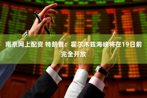 南京网上配资 特朗普：霍尔木兹海峡将在19日前完全开放