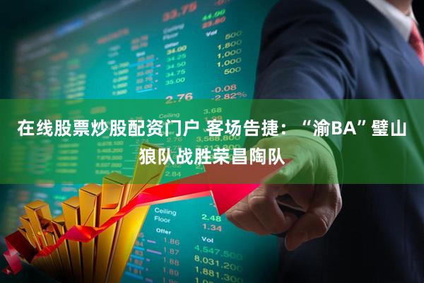 在线股票炒股配资门户 客场告捷：“渝BA”璧山狼队战胜荣昌陶队