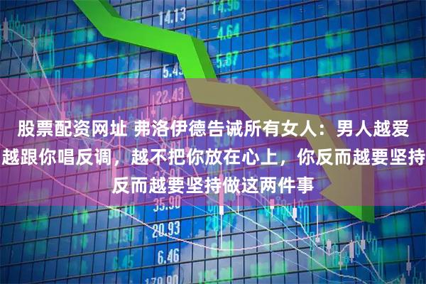 股票配资网址 弗洛伊德告诫所有女人：男人越爱挑你毛病，越跟你唱反调，越不把你放在心上，你反而越要坚持做这两件事