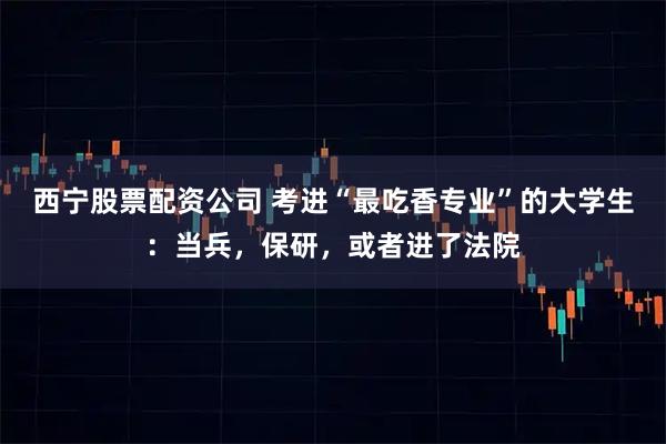 西宁股票配资公司 考进“最吃香专业”的大学生:当兵,保研,或者进了法院