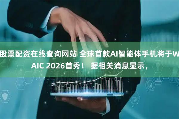 股票配资在线查询网站 全球首款AI智能体手机将于WAIC 2026首秀！ 据相关消息显示，
