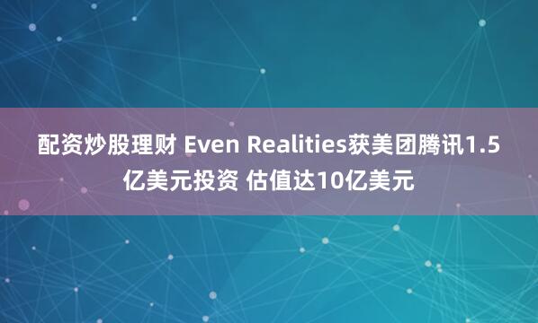 配资炒股理财 Even Realities获美团腾讯1.5亿美元投资 估值达10亿美元