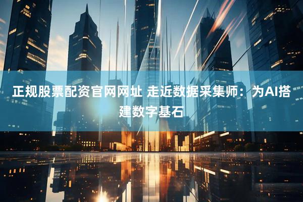 正规股票配资官网网址 走近数据采集师：为AI搭建数字基石