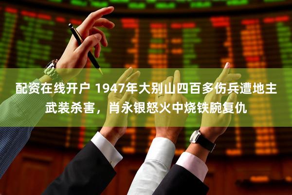 配资在线开户 1947年大别山四百多伤兵遭地主武装杀害，肖永银怒火中烧铁腕复仇