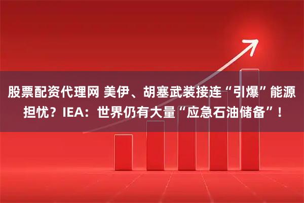 股票配资代理网 美伊、胡塞武装接连“引爆”能源担忧？IEA：世界仍有大量“应急石油储备”！
