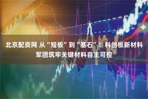 北京配资网 从“短板”到“基石”!科创板新材料军团筑牢关键材料自主可控