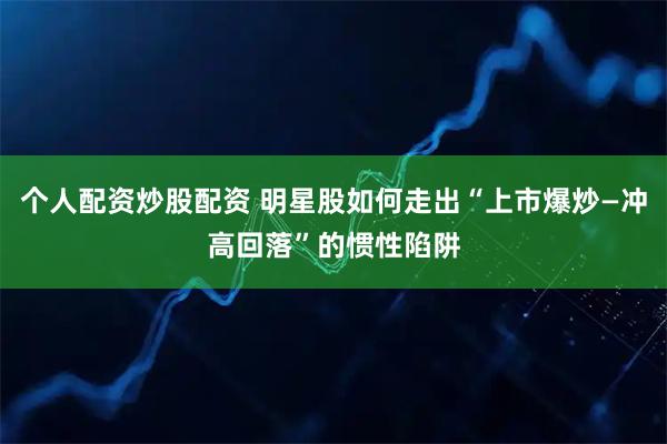 个人配资炒股配资 明星股如何走出“上市爆炒—冲高回落”的惯性陷阱