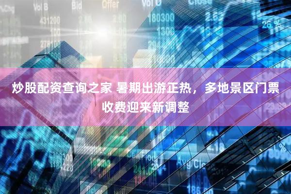 炒股配资查询之家 暑期出游正热，多地景区门票收费迎来新调整