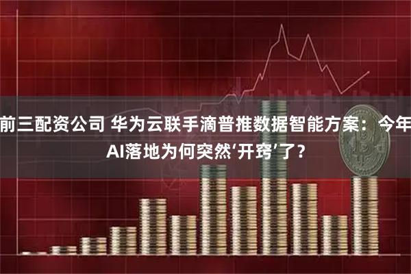 前三配资公司 华为云联手滴普推数据智能方案：今年AI落地为何突然‘开窍’了？