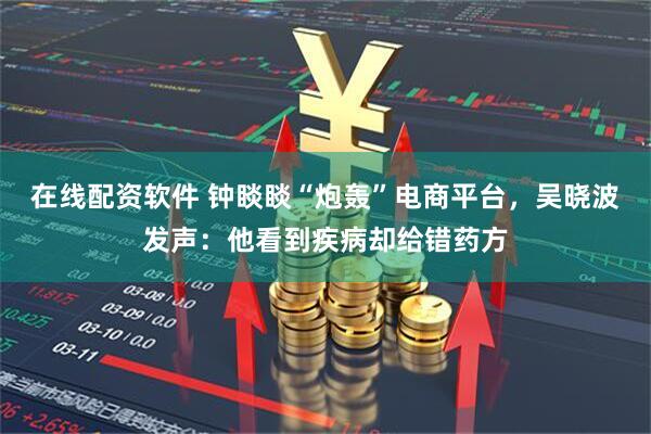 在线配资软件 钟睒睒“炮轰”电商平台，吴晓波发声：他看到疾病却给错药方